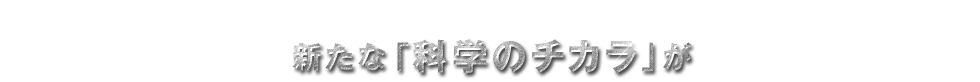 新たな「科学のチカラ」が