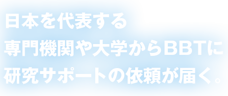 日本を代表する専門機関や大学からBBTに研究サポートの依頼が届く